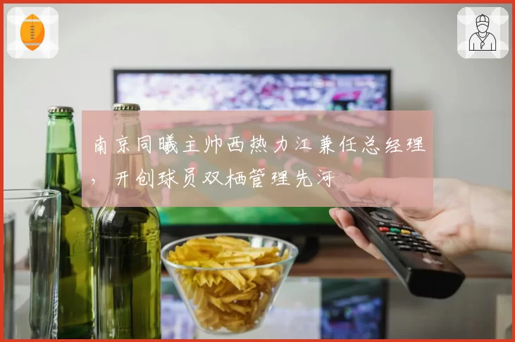 南京同曦主帅西热力江兼任总经理,开创球员双栖管理先河