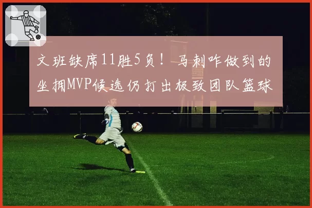 文班缺席11胜5负!马刺咋做到的 坐拥MVP候选仍打出极致团队篮球