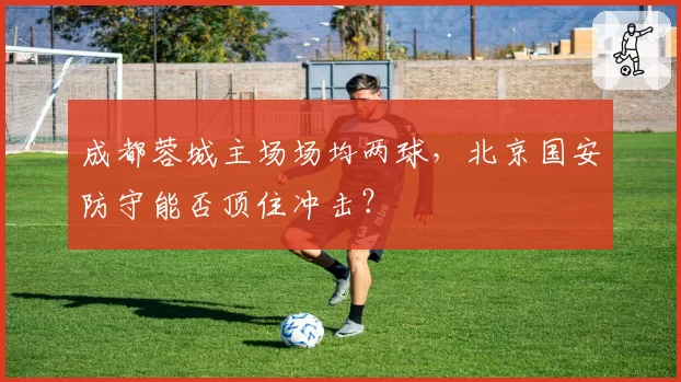 成都蓉城主场场均两球，北京国安防守能否顶住冲击？