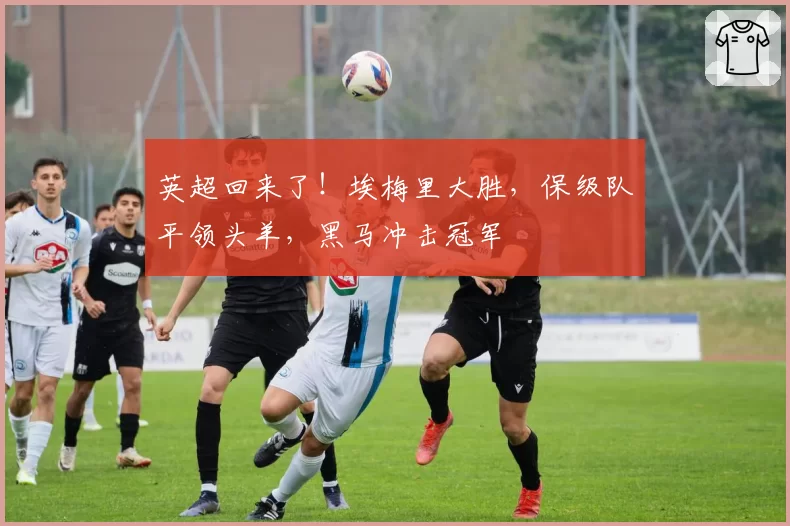 英超回来了！埃梅里大胜，保级队平领头羊，黑马冲击冠军