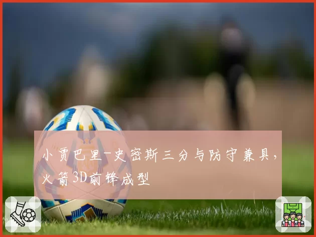 小贾巴里-史密斯三分与防守兼具，火箭3D前锋成型