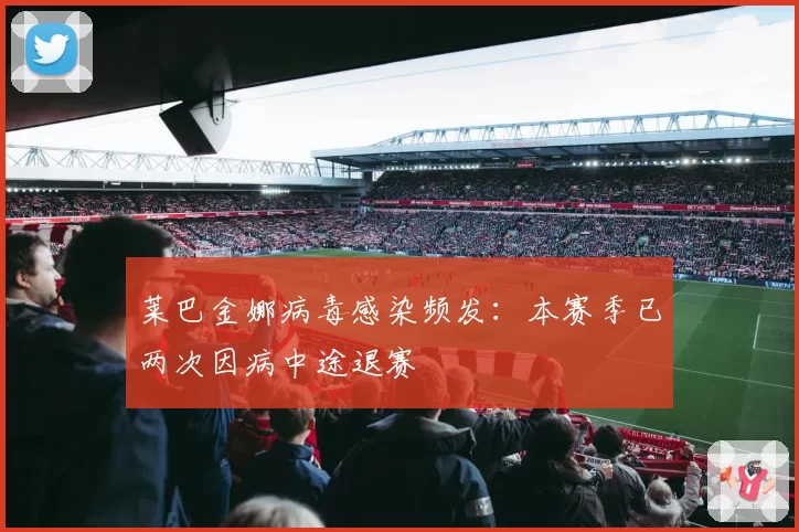 莱巴金娜病毒感染频发:本赛季已两次因病中途退赛
