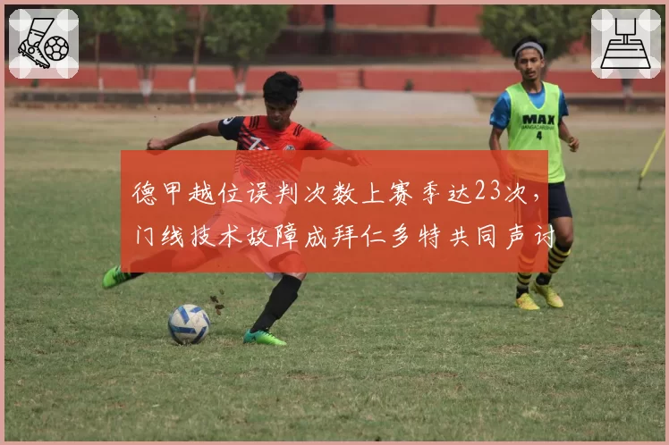 德甲越位误判次数上赛季达23次,门线技术故障成拜仁多特共同声讨焦点