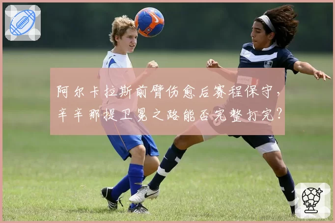 阿尔卡拉斯前臂伤愈后赛程保守,辛辛那提卫冕之路能否完整打完?
