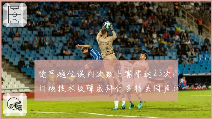 德甲越位误判次数上赛季达23次,门线技术故障成拜仁多特共同声讨焦点