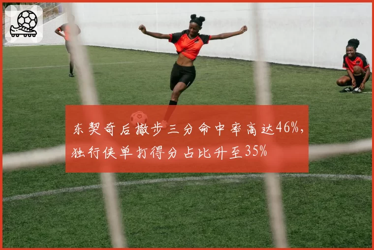 东契奇后撤步三分命中率高达46%,独行侠单打得分占比升至35%
