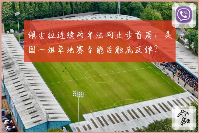 佩古拉连续两年法网止步首周，美国一姐草地赛季能否触底反弹？