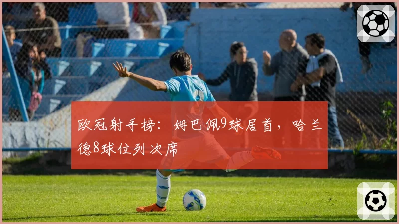 欧冠射手榜：姆巴佩9球居首，哈兰德8球位列次席