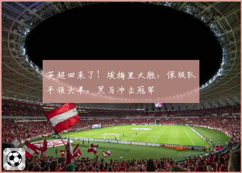 英超回来了！埃梅里大胜，保级队平领头羊，黑马冲击冠军