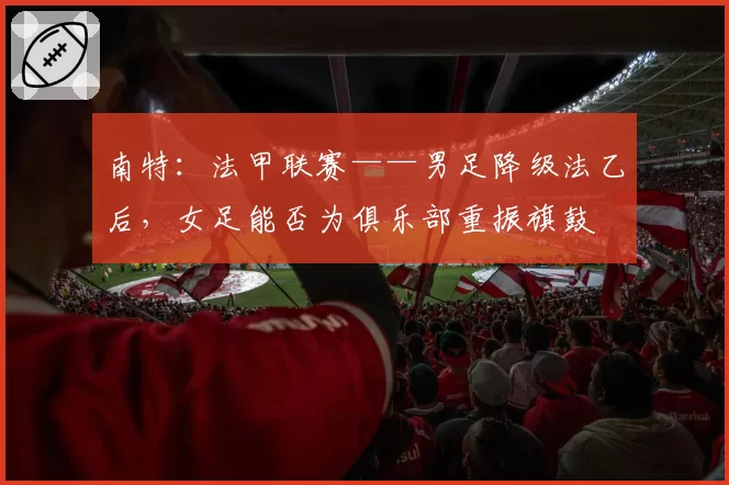 南特：法甲联赛——男足降级法乙后，女足能否为俱乐部重振旗鼓