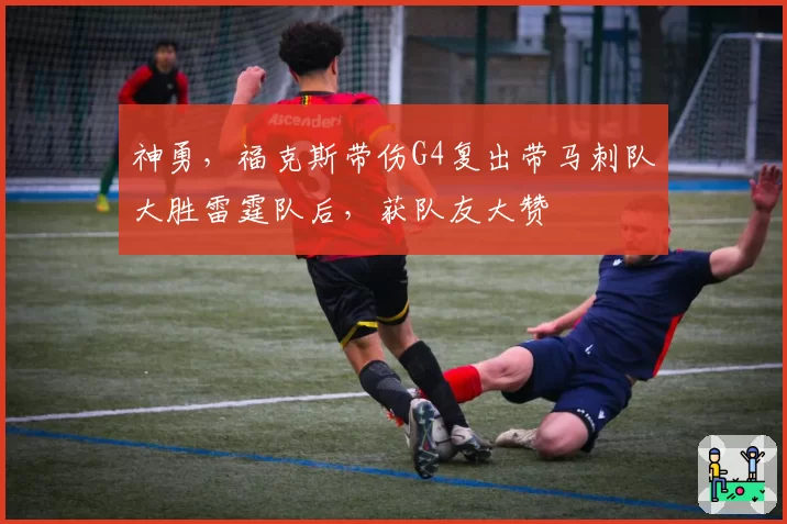 神勇，福克斯带伤G4复出带马刺队大胜雷霆队后，获队友大赞