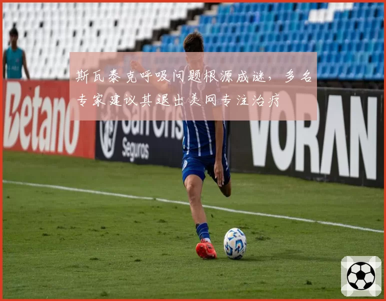 斯瓦泰克呼吸问题根源成谜,多名专家建议其退出美网专注治疗