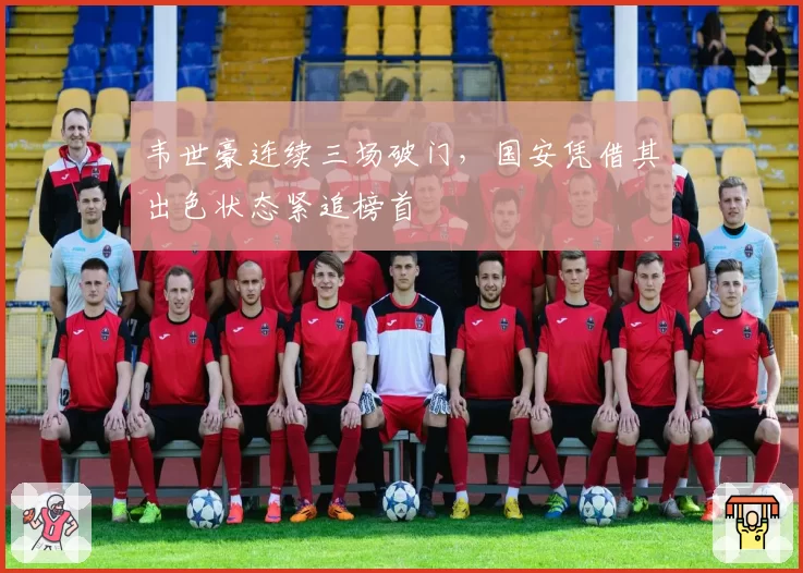 韦世豪连续三场破门，国安凭借其出色状态紧追榜首