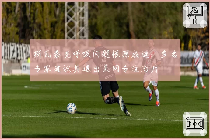 斯瓦泰克呼吸问题根源成谜,多名专家建议其退出美网专注治疗