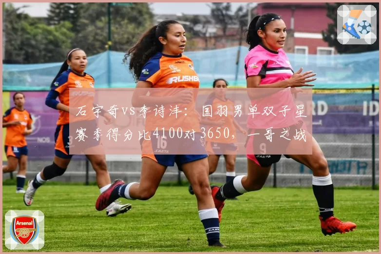 石宇奇vs李诗沣：国羽男单双子星赛季得分比4100对3650，一哥之战白热化