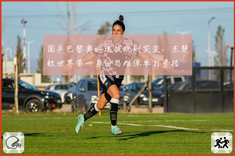 国乒巴黎奥运选拔规则突变，王楚钦世界第一身份恐难保单打资格