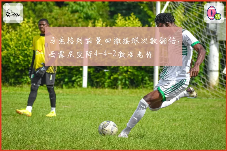 马竞格列兹曼回撤接球次数翻倍,西蒙尼变阵4-4-2激活老将