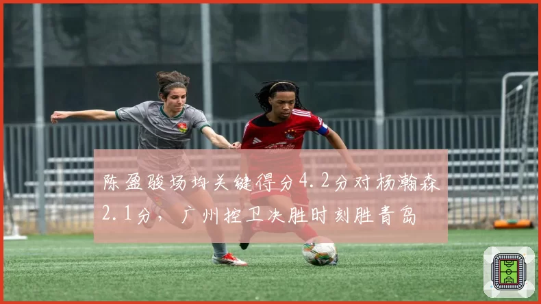 陈盈骏场均关键得分4.2分对杨瀚森2.1分，广州控卫决胜时刻胜青岛