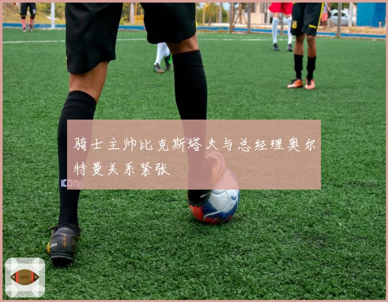 骑士主帅比克斯塔夫与总经理奥尔特曼关系紧张