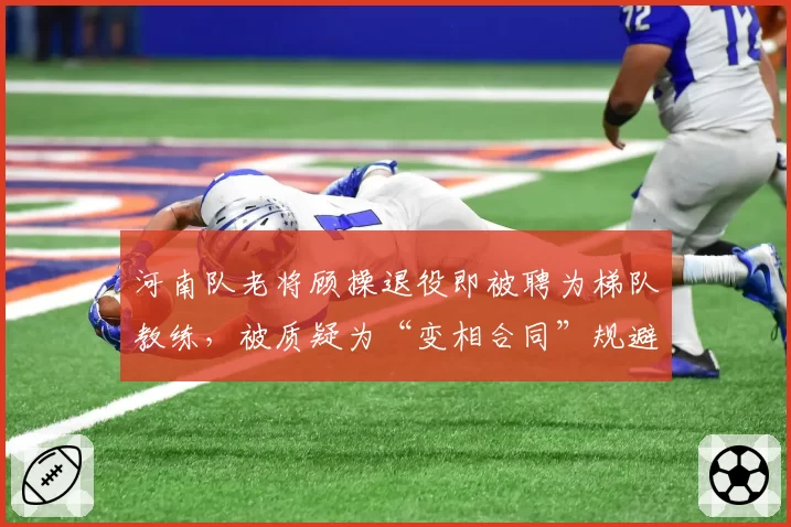 河南队老将顾操退役即被聘为梯队教练，被质疑为“变相合同”规避限薪