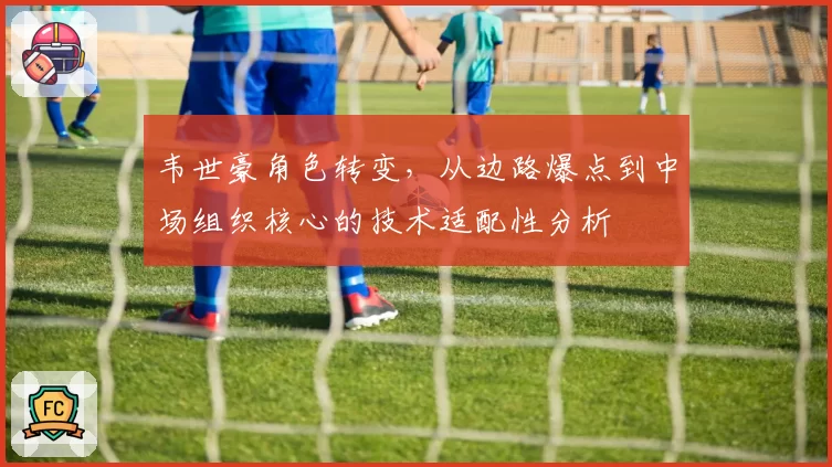 韦世豪角色转变，从边路爆点到中场组织核心的技术适配性分析