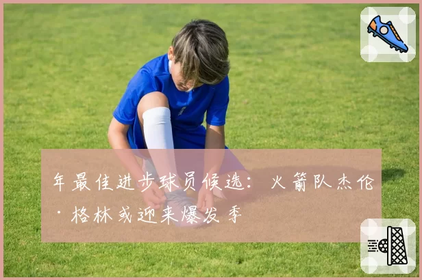 年最佳进步球员候选：火箭队杰伦·格林或迎来爆发季