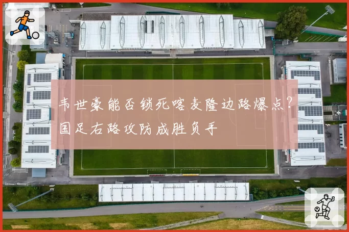 韦世豪能否锁死喀麦隆边路爆点?国足右路攻防成胜负手