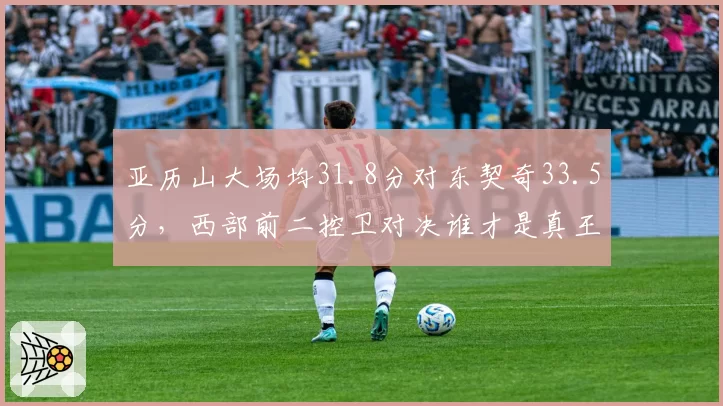亚历山大场均31.8分对东契奇33.5分，西部前二控卫对决谁才是真王？