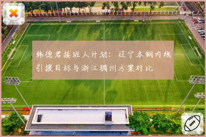 韩德君接班人计划：辽宁本钢内线引援目标与浙江稠州方案对比