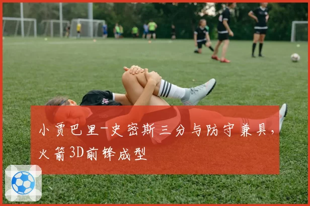 小贾巴里-史密斯三分与防守兼具，火箭3D前锋成型