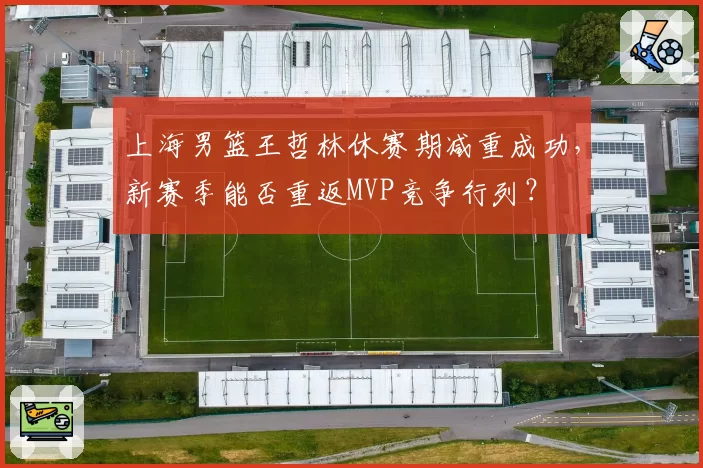 上海男篮王哲林休赛期减重成功，新赛季能否重返MVP竞争行列？