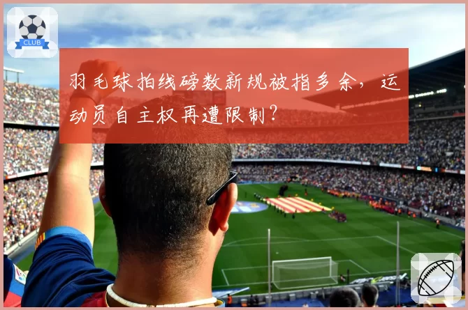 羽毛球拍线磅数新规被指多余，运动员自主权再遭限制？