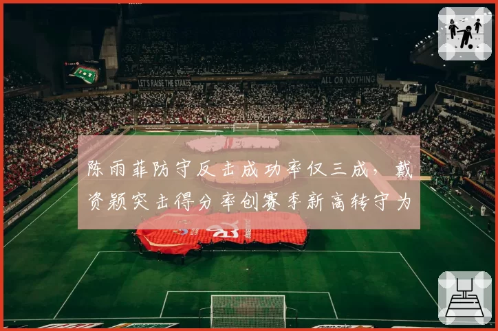 陈雨菲防守反击成功率仅三成，戴资颖突击得分率创赛季新高转守为攻