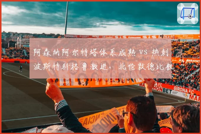 阿森纳阿尔特塔体系成熟 vs 热刺波斯特科格鲁激进，北伦敦德比教练风格对立