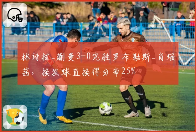 林诗栋_蒯曼3-0完胜罗布勒斯_肖瑶茜，接发球直接得分率25%