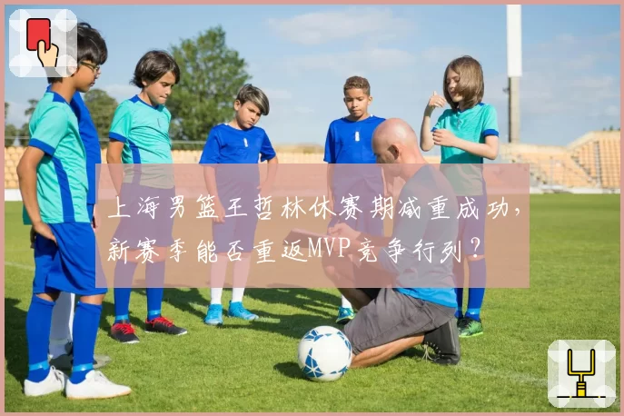 上海男篮王哲林休赛期减重成功，新赛季能否重返MVP竞争行列？