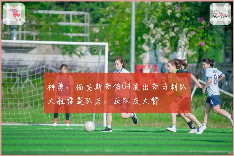 神勇，福克斯带伤G4复出带马刺队大胜雷霆队后，获队友大赞
