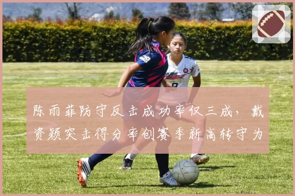 陈雨菲防守反击成功率仅三成，戴资颖突击得分率创赛季新高转守为攻