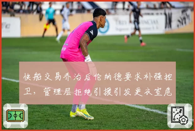 快船交易乔治后伦纳德要求补强控卫,管理层拒绝引援引发更衣室危机