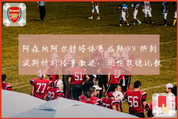 阿森纳阿尔特塔体系成熟 vs 热刺波斯特科格鲁激进，北伦敦德比教练风格对立