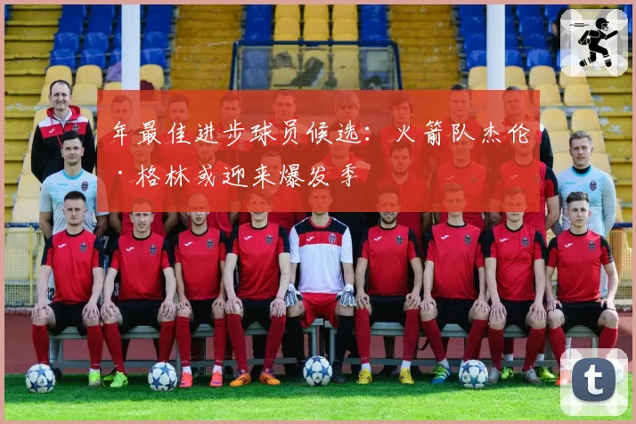 年最佳进步球员候选：火箭队杰伦·格林或迎来爆发季