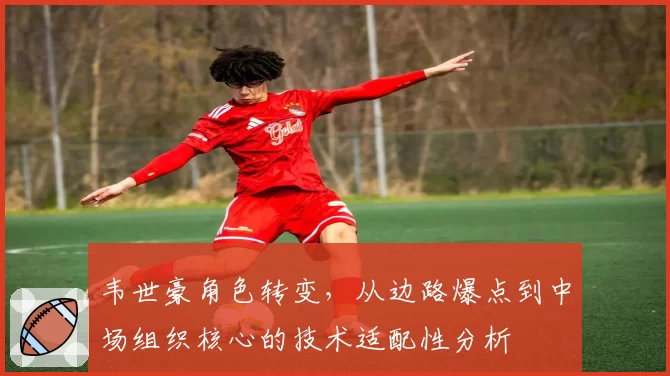 韦世豪角色转变，从边路爆点到中场组织核心的技术适配性分析
