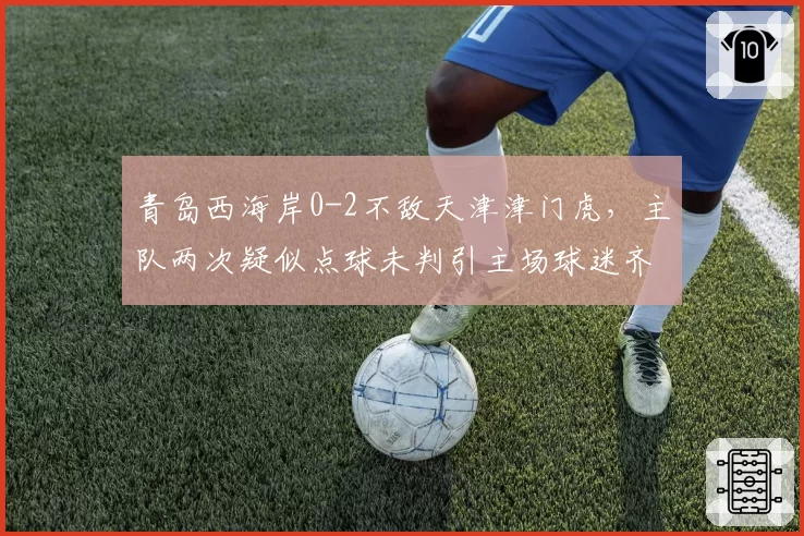 青岛西海岸0-2不敌天津津门虎，主队两次疑似点球未判引主场球迷齐喊黑哨