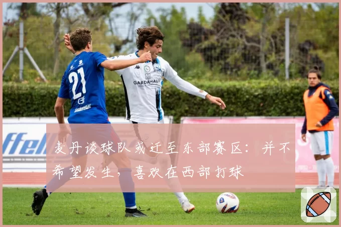 麦丹谈球队或迁至东部赛区：并不希望发生，喜欢在西部打球