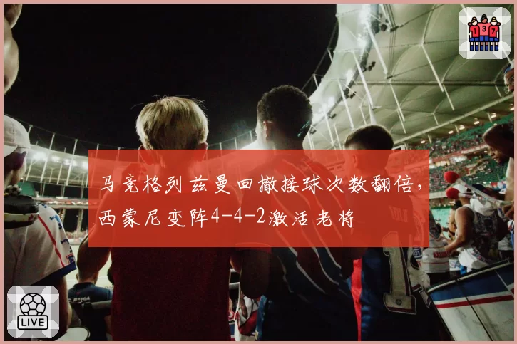 马竞格列兹曼回撤接球次数翻倍,西蒙尼变阵4-4-2激活老将