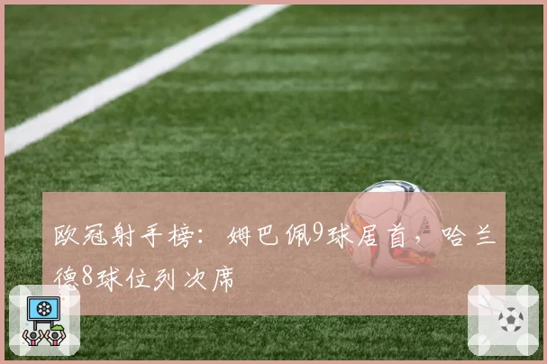 欧冠射手榜：姆巴佩9球居首，哈兰德8球位列次席