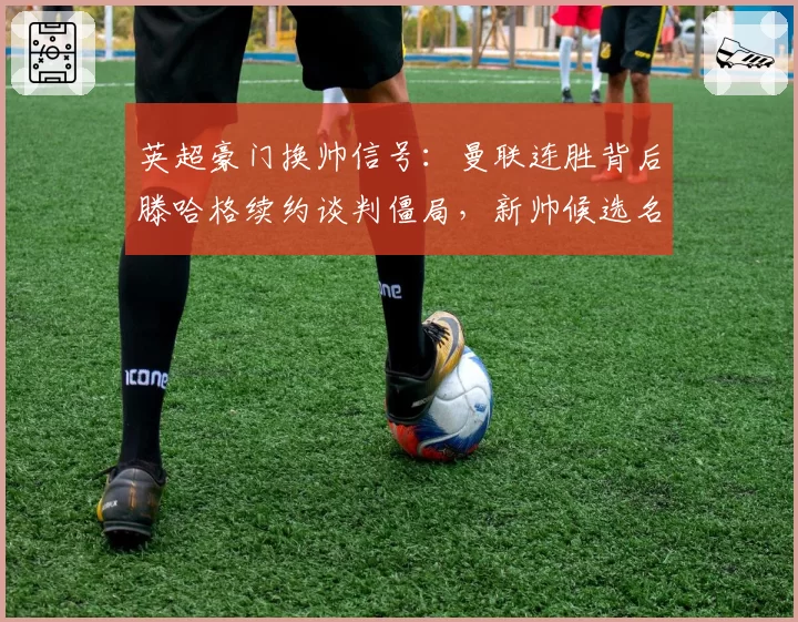 英超豪门换帅信号：曼联连胜背后滕哈格续约谈判僵局，新帅候选名单已浮出水面