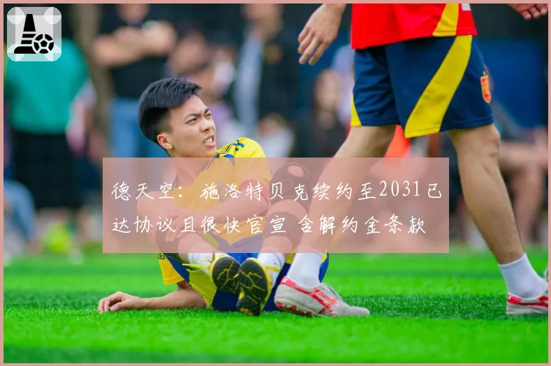 德天空:施洛特贝克续约至2031已达协议且很快官宣 含解约金条款