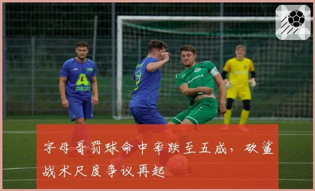 字母哥罚球命中率跌至五成，砍鲨战术尺度争议再起
