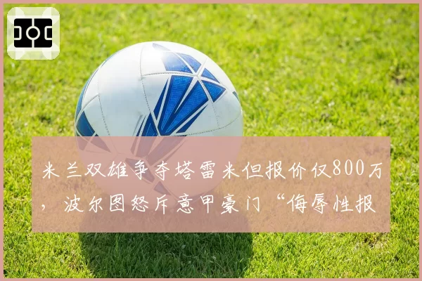 米兰双雄争夺塔雷米但报价仅800万，波尔图怒斥意甲豪门“侮辱性报价”